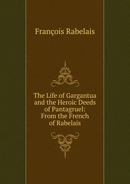 Обложка книги The Life of Gargantua and the Heroic Deeds of Pantagruel: From the French of Rabelais, François Rabelais