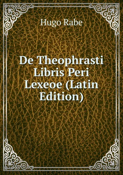 Обложка книги De Theophrasti Libris Peri Lexeoe (Latin Edition), Hugo Rabe