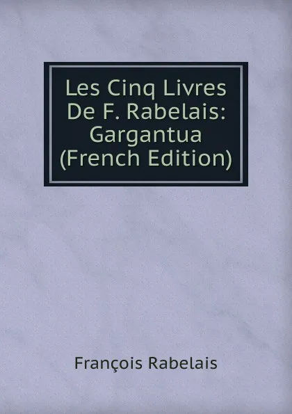 Обложка книги Les Cinq Livres De F. Rabelais: Gargantua (French Edition), François Rabelais