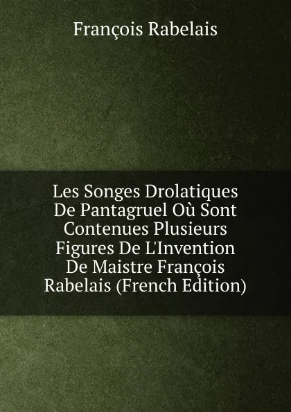 Обложка книги Les Songes Drolatiques De Pantagruel Ou Sont Contenues Plusieurs Figures De L.Invention De Maistre Francois Rabelais (French Edition), François Rabelais