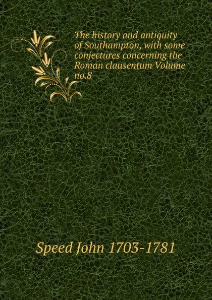 Обложка книги The history and antiquity of Southampton, with some conjectures concerning the Roman clausentum Volume no.8, Speed John 1703-1781