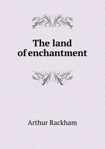 Обложка книги The land of enchantment, Arthur Rackham