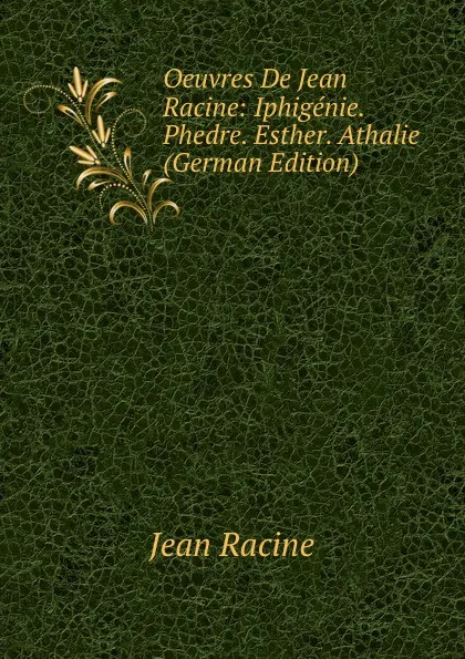 Обложка книги Oeuvres De Jean Racine: Iphigenie. Phedre. Esther. Athalie (German Edition), Jean Racine