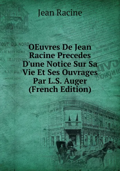 Обложка книги OEuvres De Jean Racine Precedes D.une Notice Sur Sa Vie Et Ses Ouvrages Par L.S. Auger (French Edition), Jean Racine