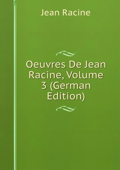 Обложка книги Oeuvres De Jean Racine, Volume 3 (German Edition), Jean Racine