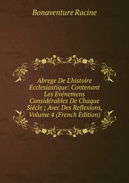 Обложка книги Abrege De L.histoire Ecclesiastique: Contenant Les Evenemens Considerables De Chaque Siecle ; Avec Des Reflexions, Volume 4 (French Edition), Bonaventure Racine