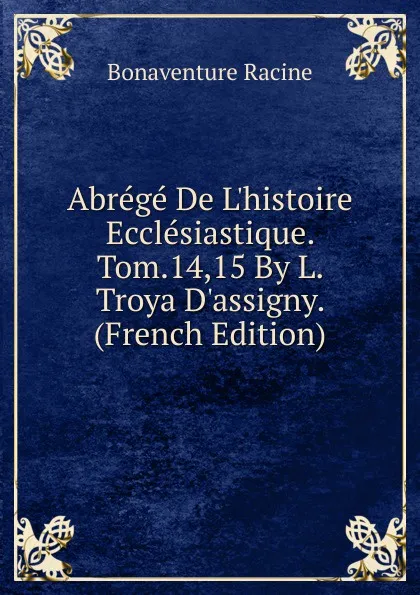 Обложка книги Abrege De L.histoire Ecclesiastique. Tom.14,15 By L. Troya D.assigny. (French Edition), Bonaventure Racine