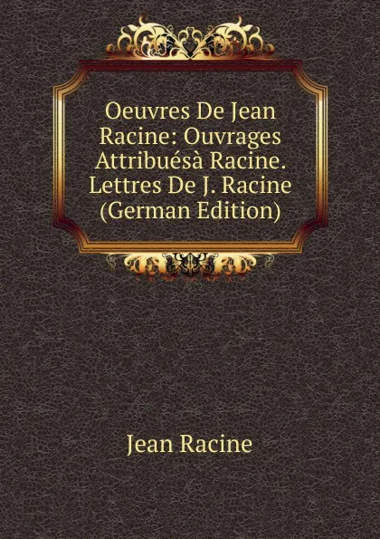 Обложка книги Oeuvres De Jean Racine: Ouvrages Attribuesa Racine. Lettres De J. Racine (German Edition), Jean Racine