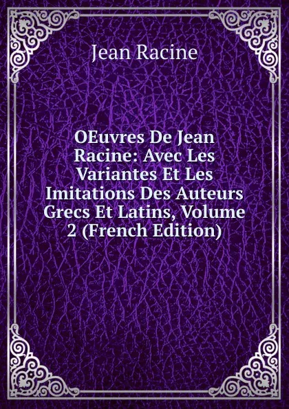 Обложка книги OEuvres De Jean Racine: Avec Les Variantes Et Les Imitations Des Auteurs Grecs Et Latins, Volume 2 (French Edition), Jean Racine