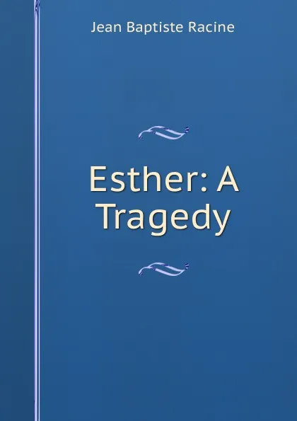 Обложка книги Esther: A Tragedy, Jean Baptiste Racine