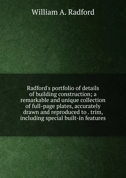 Обложка книги Radford.s portfolio of details of building construction; a remarkable and unique collection of full-page plates, accurately drawn and reproduced to . trim, including special built-in features, William A. Radford