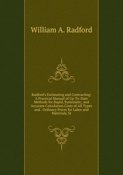 Обложка книги Radford.s Estimating and Contracting: A Practical Manual of Up-To-Date Methods for Rapid, Systematic, and Accurate Calculation Costs of All Types and . Ordinary Prices for Labor and Materials, St, William A. Radford