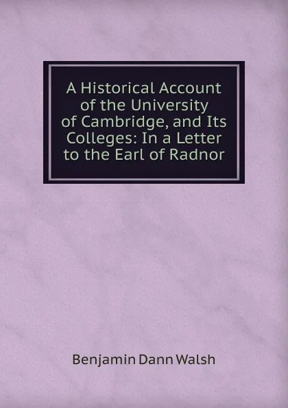 Обложка книги A Historical Account of the University of Cambridge, and Its Colleges: In a Letter to the Earl of Radnor, Benjamin Dann Walsh