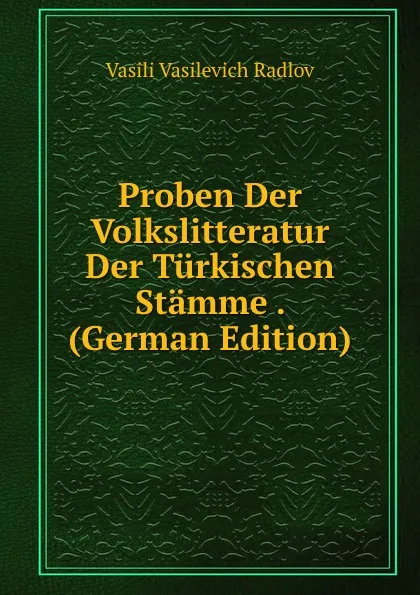 Обложка книги Proben Der Volkslitteratur Der Turkischen Stamme . (German Edition), Vasili Vasilevich Radlov