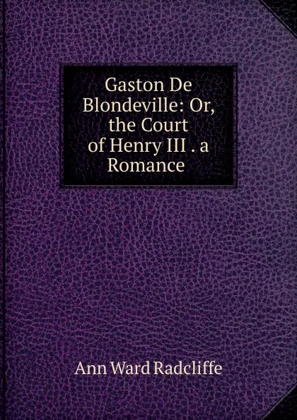 Обложка книги Gaston De Blondeville: Or, the Court of Henry III . a Romance ., Ann W. Radcliffe