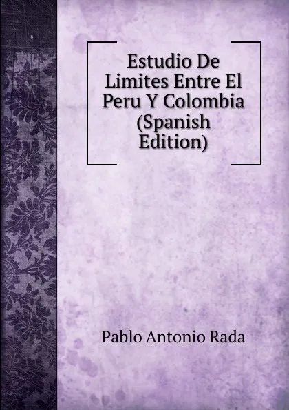 Обложка книги Estudio De Limites Entre El Peru Y Colombia (Spanish Edition), Pablo Antonio Rada