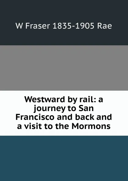 Обложка книги Westward by rail: a journey to San Francisco and back and a visit to the Mormons, W Fraser 1835-1905 Rae