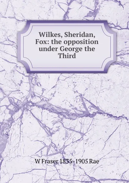 Обложка книги Wilkes, Sheridan, Fox: the opposition under George the Third, W Fraser 1835-1905 Rae