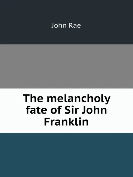 Обложка книги The melancholy fate of Sir John Franklin, John Rae