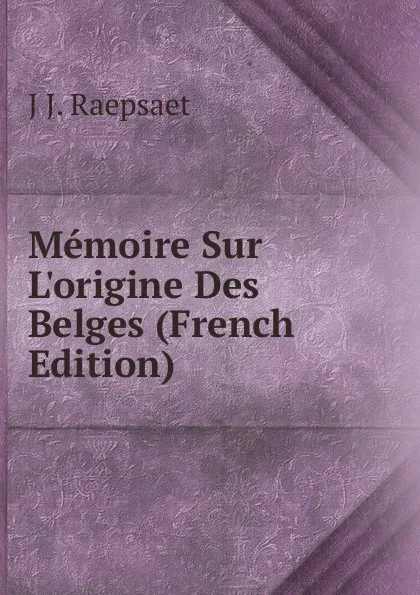 Обложка книги Memoire Sur L.origine Des Belges (French Edition), J J. Raepsaet