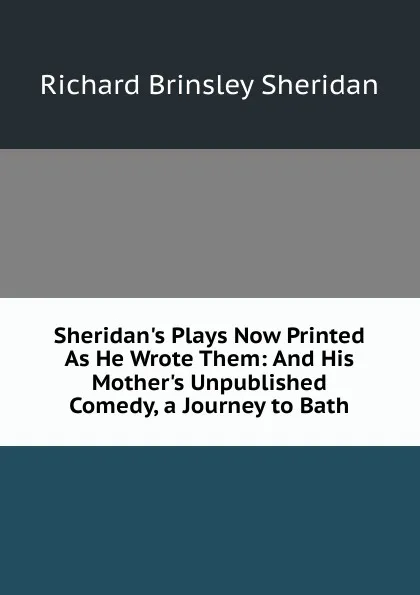 Обложка книги Sheridan.s Plays Now Printed As He Wrote Them: And His Mother.s Unpublished Comedy, a Journey to Bath, Ричард Бринсли Шеридан