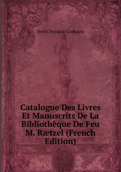 Обложка книги Catalogue Des Livres Et Manuscrits De La Bibliotheque De Feu M. Raetzel (French Edition), Henri Ternaux-Compans