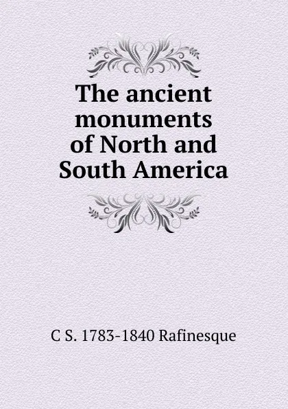 Обложка книги The ancient monuments of North and South America, C S. 1783-1840 Rafinesque