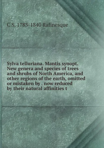 Обложка книги Sylva telluriana. Mantis synopt. New genera and species of trees and shrubs of North America, and other regions of the earth, omitted or mistaken by . now reduced by their natural affinities t, C S. 1783-1840 Rafinesque