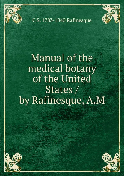 Обложка книги Manual of the medical botany of the United States / by Rafinesque, A.M, C S. 1783-1840 Rafinesque