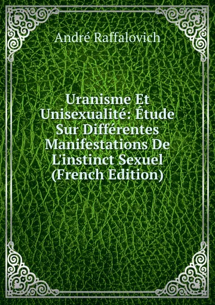 Обложка книги Uranisme Et Unisexualite: Etude Sur Differentes Manifestations De L.instinct Sexuel (French Edition), André Raffalovich