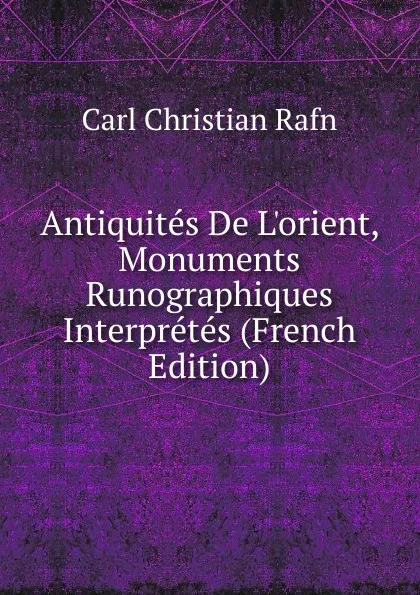 Обложка книги Antiquites De L.orient, Monuments Runographiques Interpretes (French Edition), Carl Christian Rafn