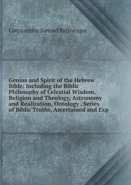 Обложка книги Genius and Spirit of the Hebrew Bible: Including the Biblic Philosophy of Celestial Wisdom, Religion and Theology, Astronomy and Realization, Ontology . Series of Biblic Truths, Ascertained and Exp, Constantine Samuel Rafinesque