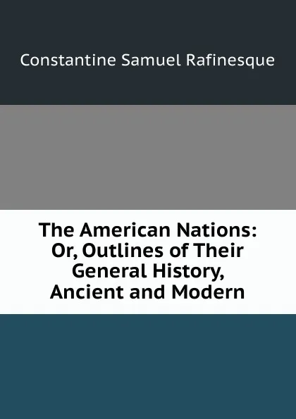 Обложка книги The American Nations: Or, Outlines of Their General History, Ancient and Modern, Constantine Samuel Rafinesque