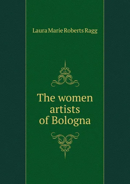 Обложка книги The women artists of Bologna, Laura Marie Roberts Ragg