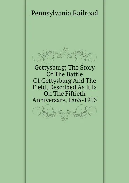 Обложка книги Gettysburg; The Story Of The Battle Of Gettysburg And The Field, Described As It Is On The Fiftieth Anniversary, 1863-1913, Pennsylvania Railroad