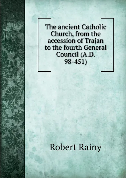 Обложка книги The ancient Catholic Church, from the accession of Trajan to the fourth General Council (A.D. 98-451), Robert Rainy