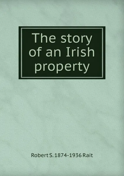 Обложка книги The story of an Irish property, Robert S. 1874-1936 Rait