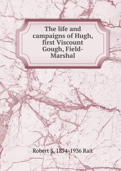 Обложка книги The life and campaigns of Hugh, first Viscount Gough, Field-Marshal, Robert S. 1874-1936 Rait