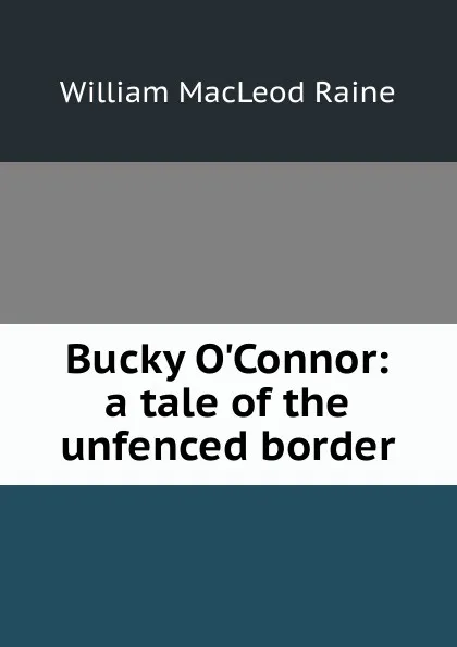 Обложка книги Bucky O.Connor: a tale of the unfenced border, William MacLeod Raine