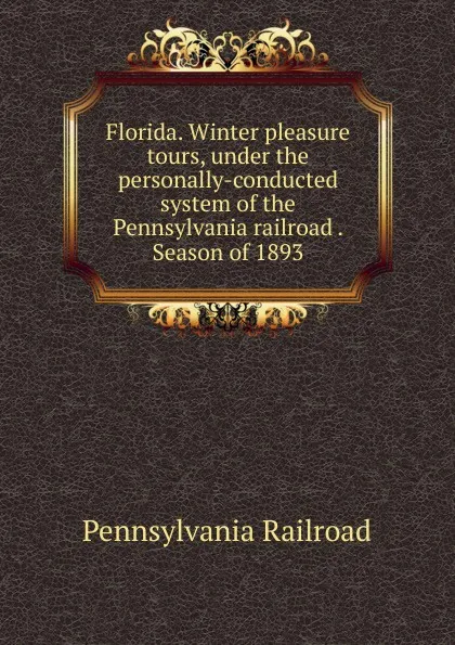 Обложка книги Florida. Winter pleasure tours, under the personally-conducted system of the Pennsylvania railroad . Season of 1893, Pennsylvania Railroad