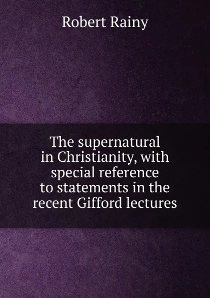 Обложка книги The supernatural in Christianity, with special reference to statements in the recent Gifford lectures, Robert Rainy