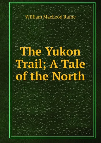 Обложка книги The Yukon Trail; A Tale of the North, William MacLeod Raine