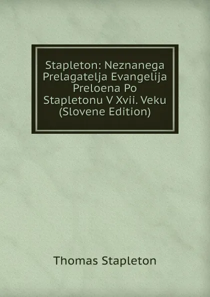 Обложка книги Stapleton: Neznanega Prelagatelja Evangelija Preloena Po Stapletonu V Xvii. Veku (Slovene Edition), Thomas Stapleton