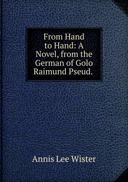 Обложка книги From Hand to Hand: A Novel, from the German of Golo Raimund Pseud. ., Annis Lee Wister