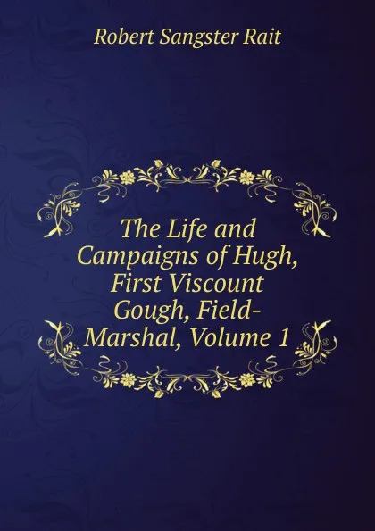 Обложка книги The Life and Campaigns of Hugh, First Viscount Gough, Field-Marshal, Volume 1, Robert Sangster Rait