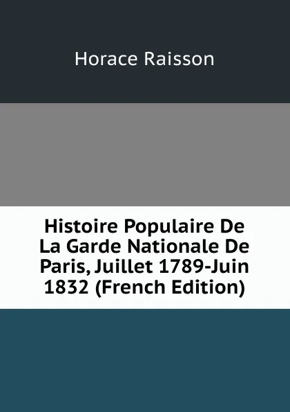 Обложка книги Histoire Populaire De La Garde Nationale De Paris, Juillet 1789-Juin 1832 (French Edition), Horace Raisson