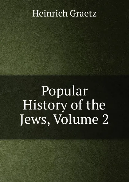 Обложка книги Popular History of the Jews, Volume 2, Heinrich Graetz