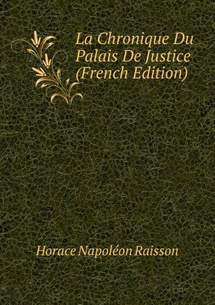 Обложка книги La Chronique Du Palais De Justice (French Edition), Horace Napoléon Raisson