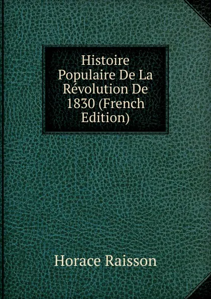 Обложка книги Histoire Populaire De La Revolution De 1830 (French Edition), Horace Raisson