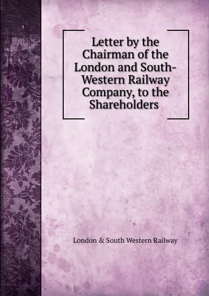 Обложка книги Letter by the Chairman of the London and South-Western Railway Company, to the Shareholders ., London & South Western Railway